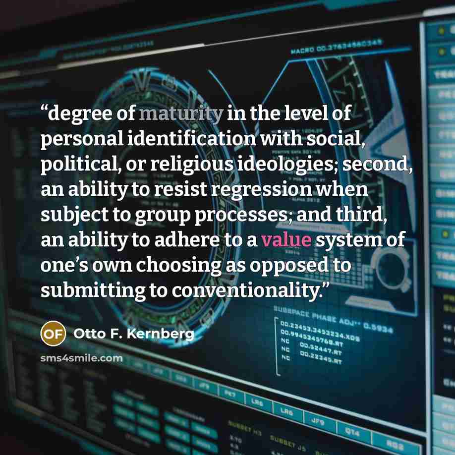 “degree of maturity in the level of personal identification with social, political, or religious ideologies; second, an ability to resist regression when subject to group processes; and third, an ability to adhere to a value system of one’s own choosing as opposed to submitting to conventionality.” quote by Otto F. Kernberg