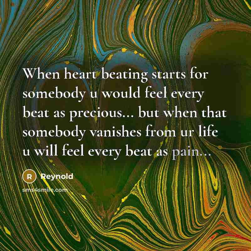 “When heart beating starts for somebody u would feel every beat as precious... but when that somebody vanishes from ur life u will feel every beat as pain...” quote by Reynold