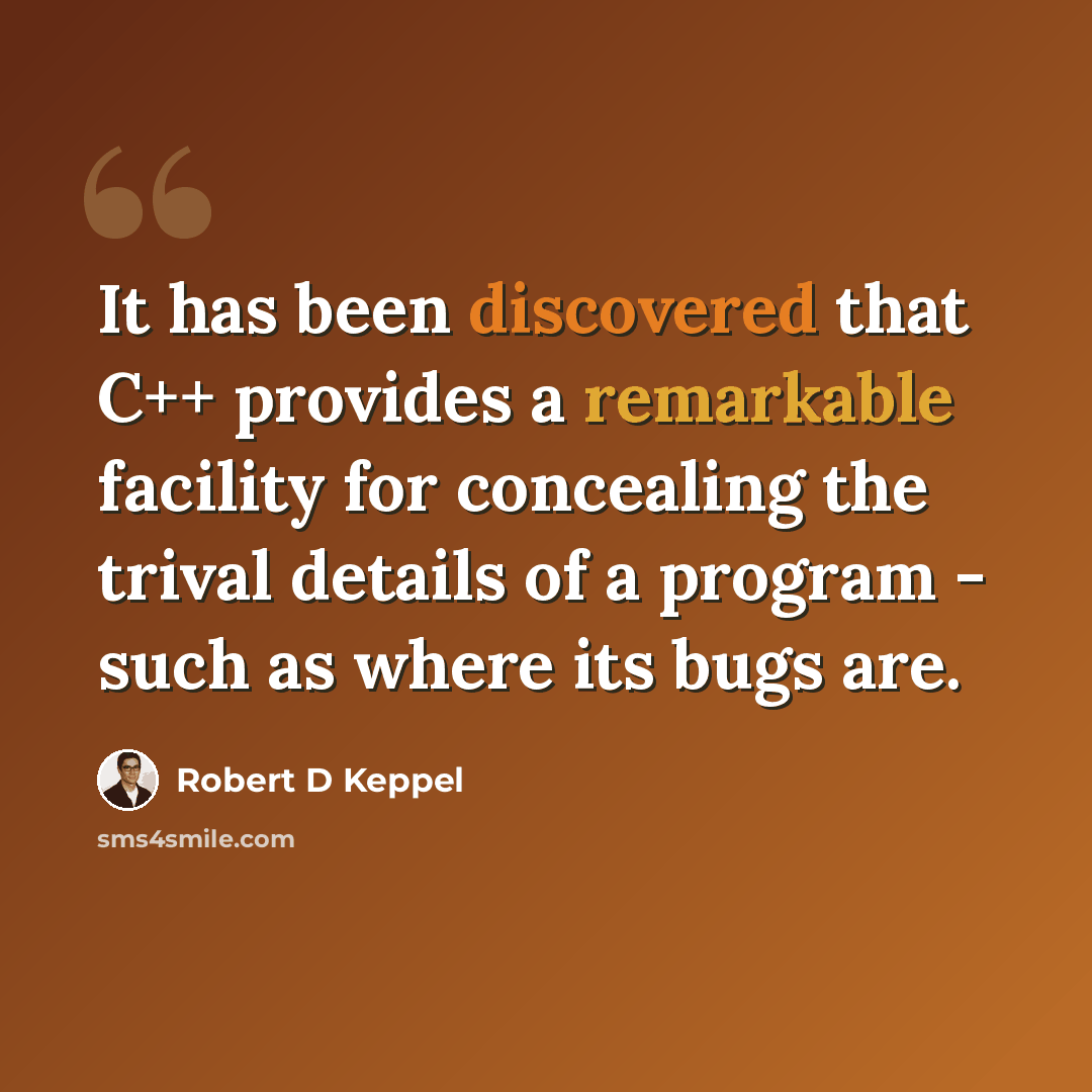 “It has been discovered that C++ provides a remarkable facility for concealing the trival details of a program - such as where its bugs are.” quote by Robert D Keppel