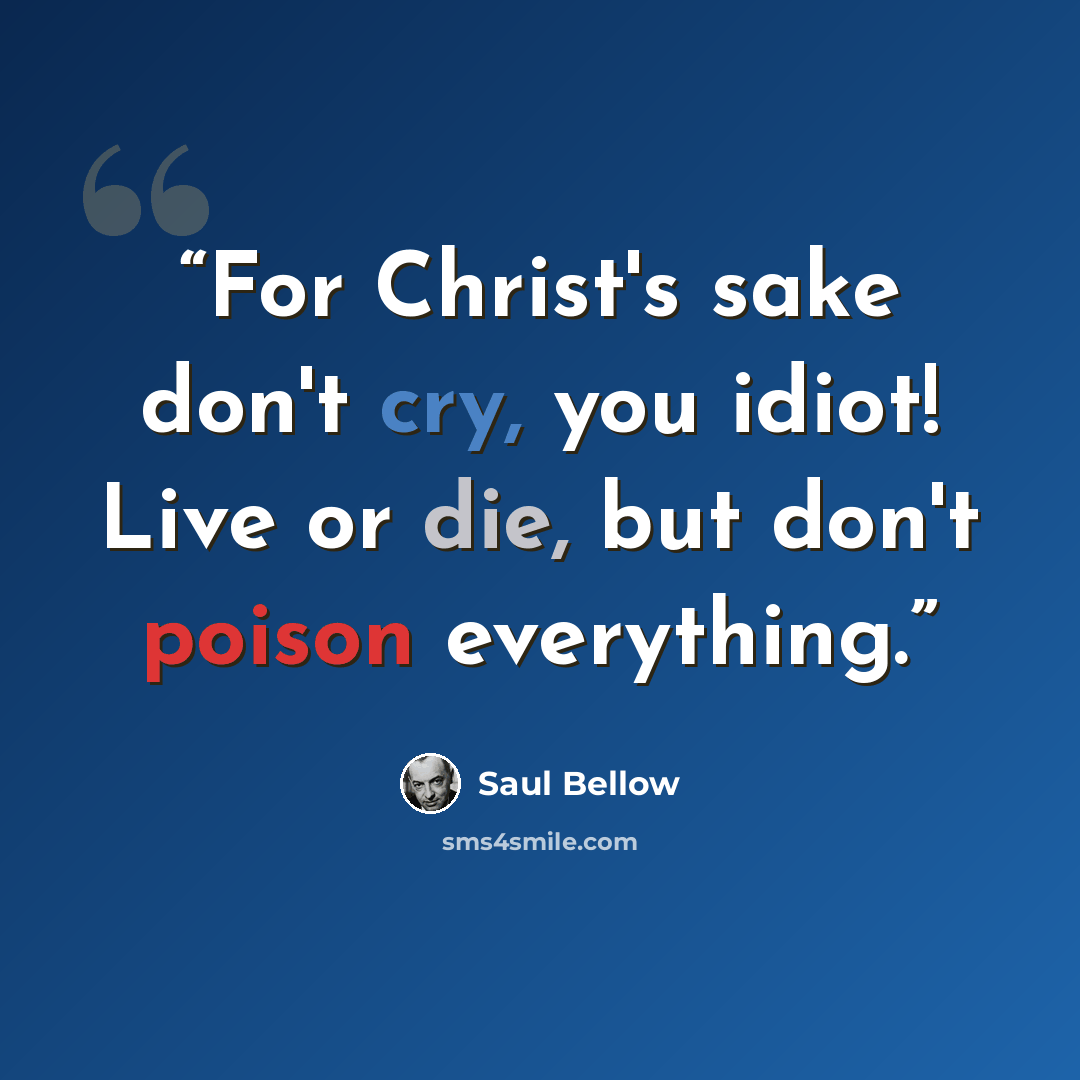 “For Christ's sake don't cry, you idiot! Live or die, but don't poison everything.” quote by Saul Bellow