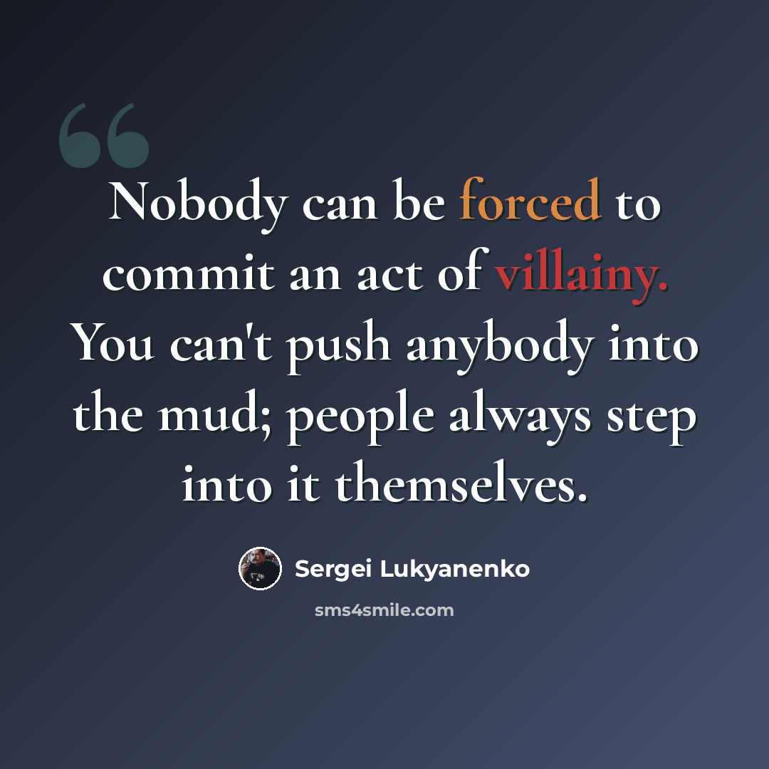 “Nobody can be forced to commit an act of villainy. You can't push anybody into the mud; people always step into it themselves.” quote by Sergei Lukyanenko