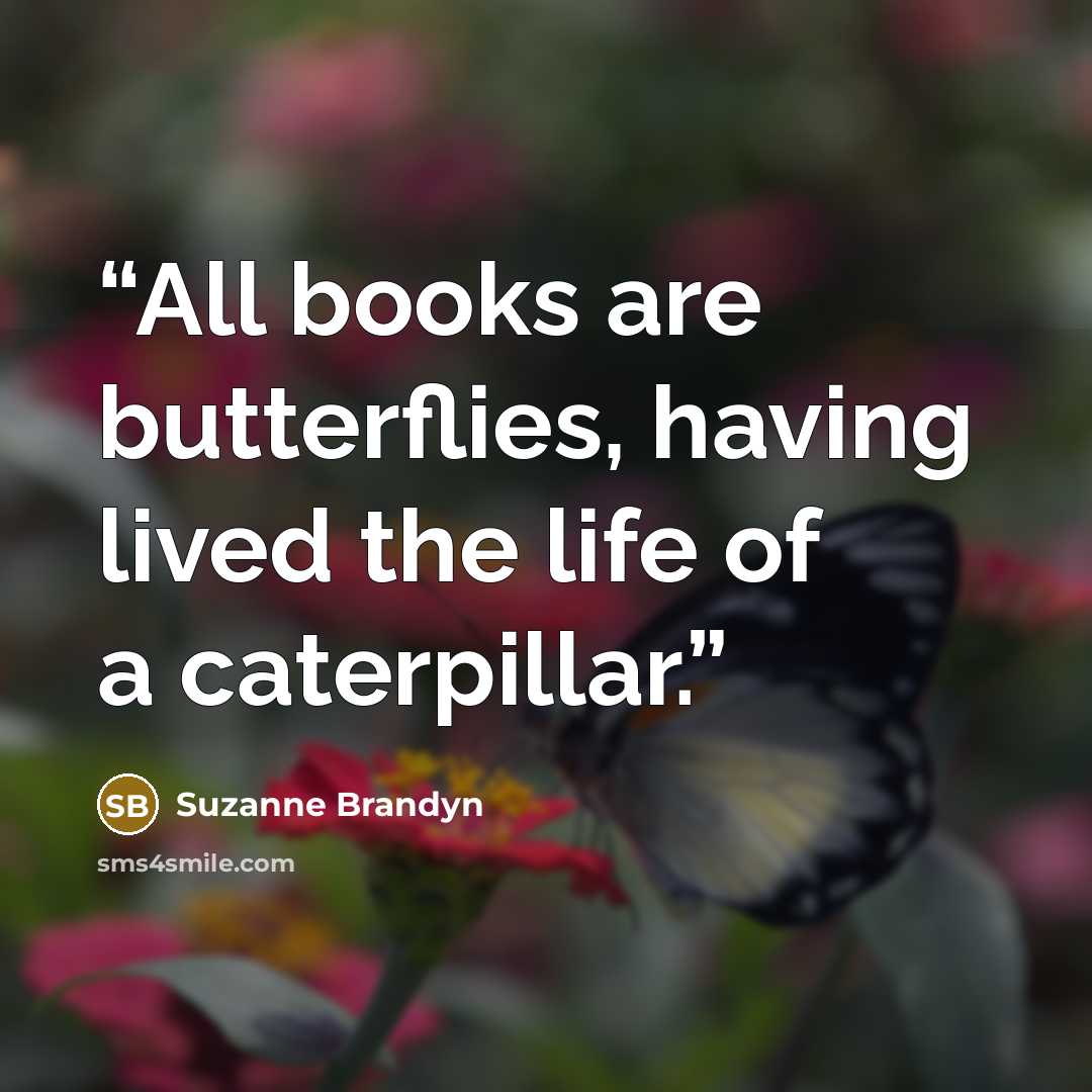 “All books are butterflies, having lived the life of a caterpillar.” quote by Suzanne Brandyn