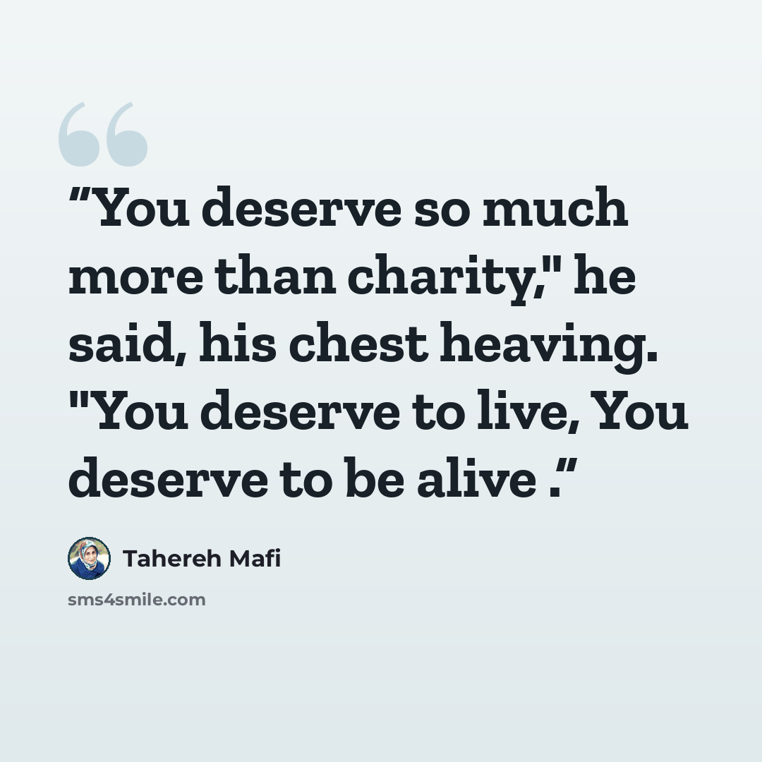 “You deserve so much more than charity," he said, his chest heaving. "You deserve to live, You deserve to be alive .” quote by Tahereh Mafi