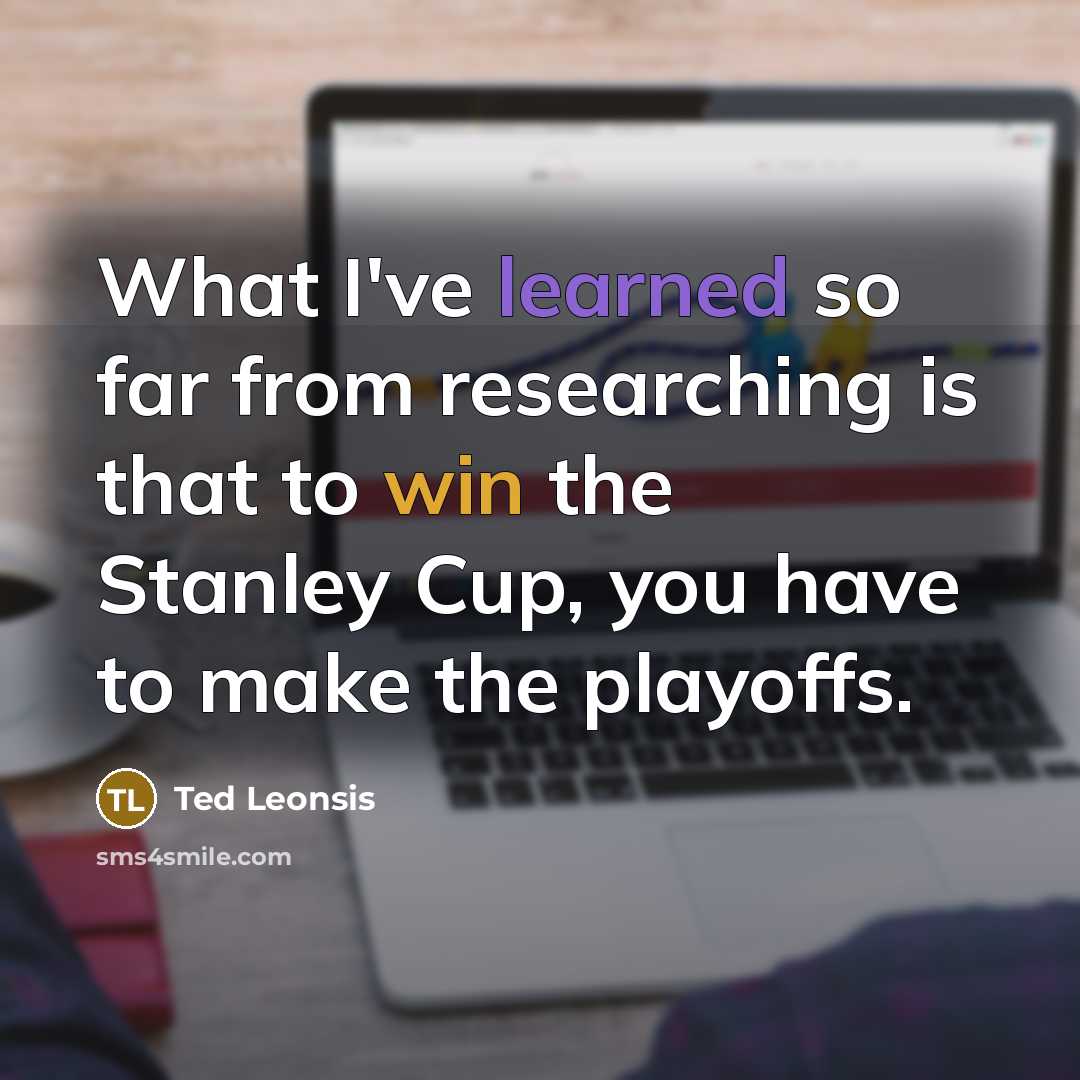 “What I've learned so far from researching is that to win the Stanley Cup, you have to make the playoffs.” quote by Ted Leonsis