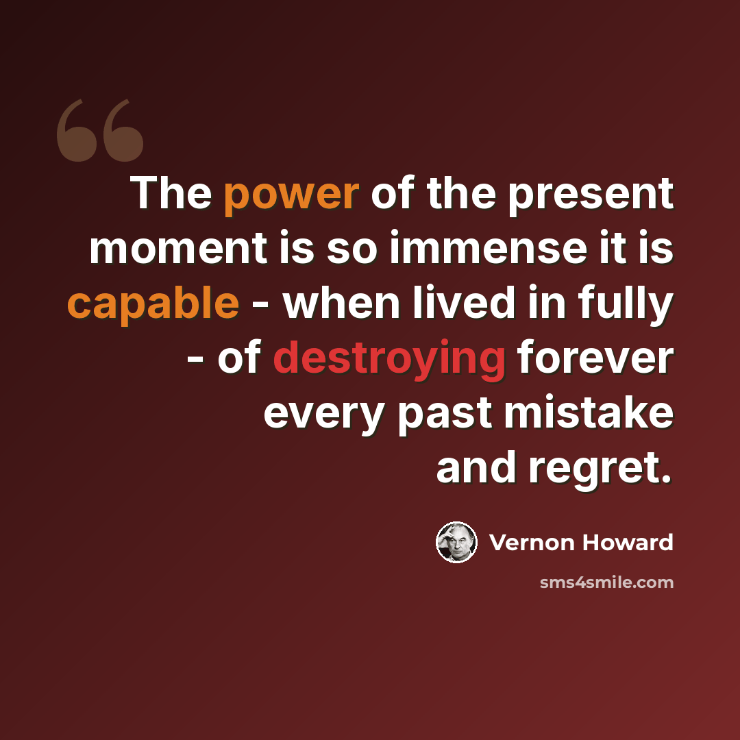 “The power of the present moment is so immense it is capable - when lived in fully - of destroying forever every past mistake and regret.” quote by Vernon Howard