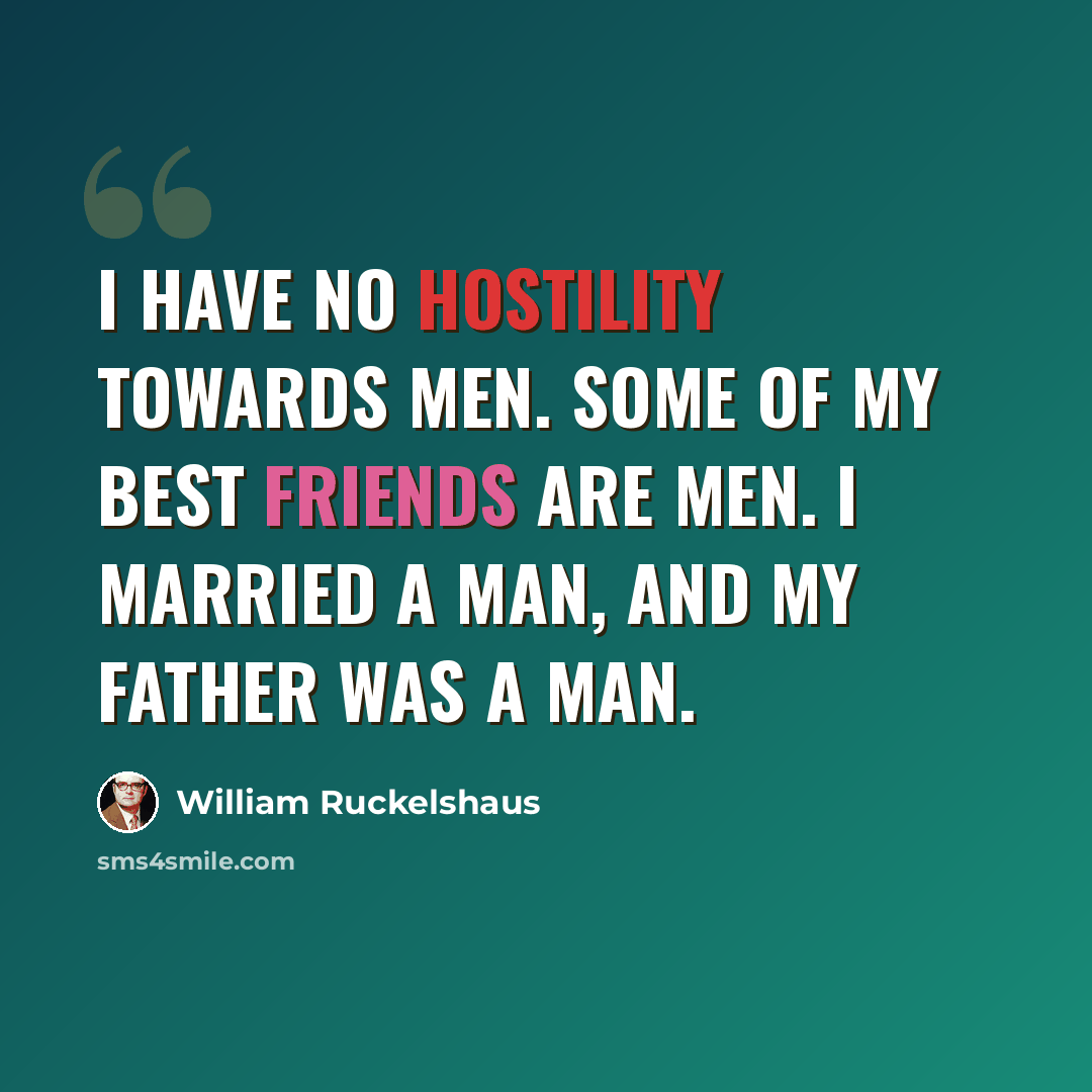 “I have no hostility towards men. Some of my best friends are men. I married a man, and my father was a man.” quote by William Ruckelshaus