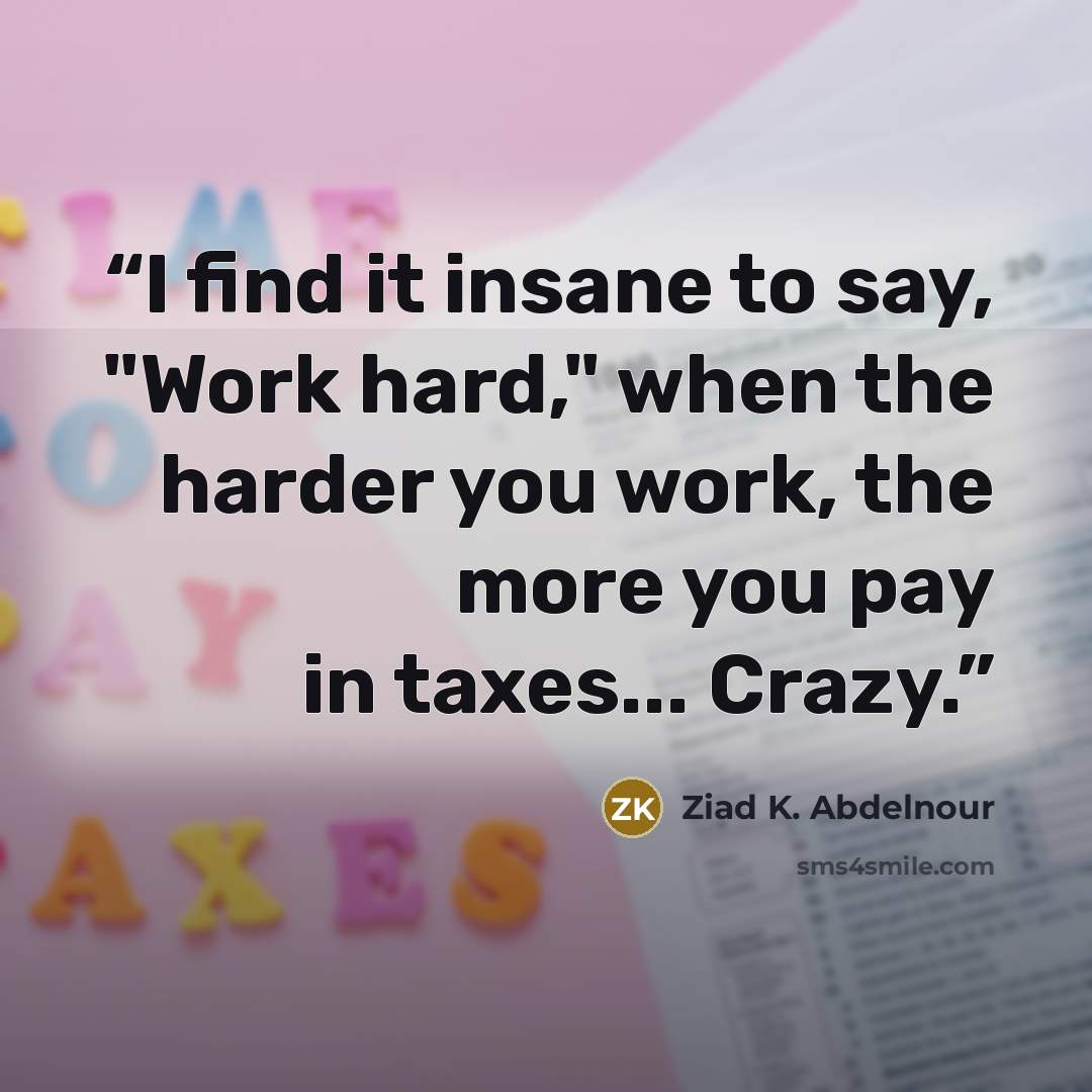 “I find it insane to say, "Work hard," when the harder you work, the more you pay in taxes... Crazy.” quote by Ziad K. Abdelnour