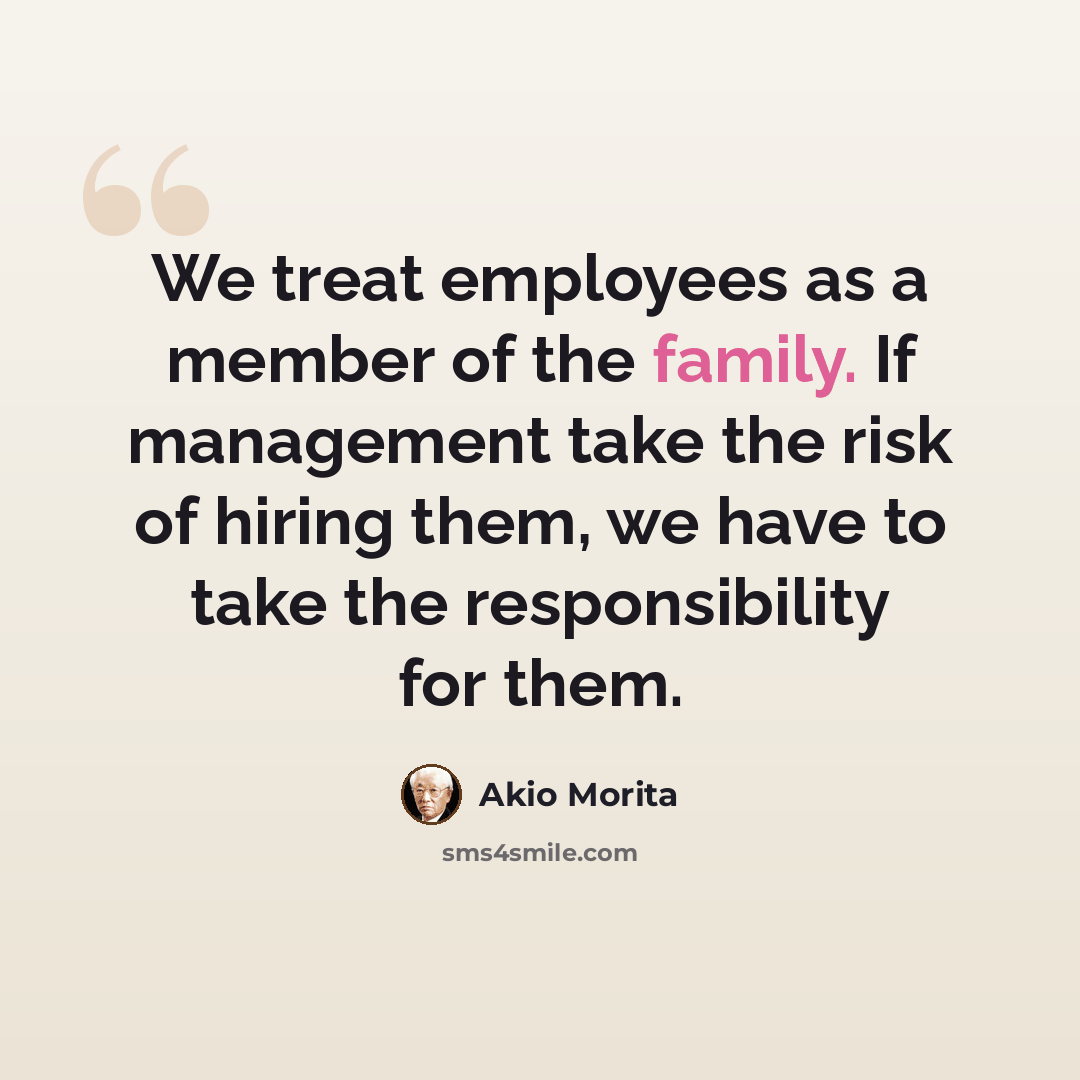 “We treat employees as a member of the family. If management take the risk of hiring them, we have to take the responsibility for them.” quote by Akio Morita