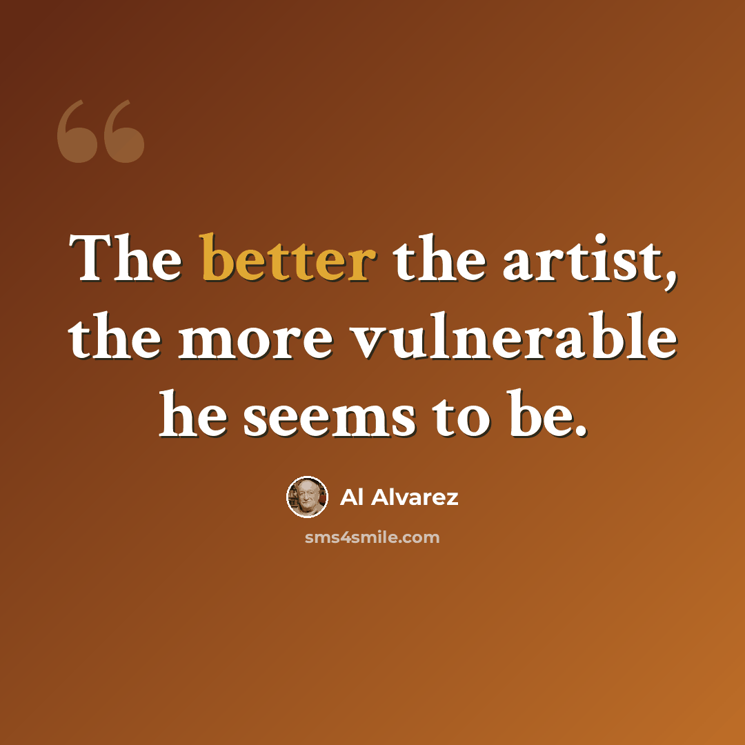 “The better the artist, the more vulnerable he seems to be.” quote by Al Alvarez