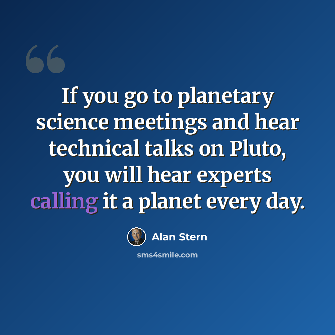 “If you go to planetary science meetings and hear technical talks on Pluto, you will hear experts calling it a planet every day.” quote by Alan Stern