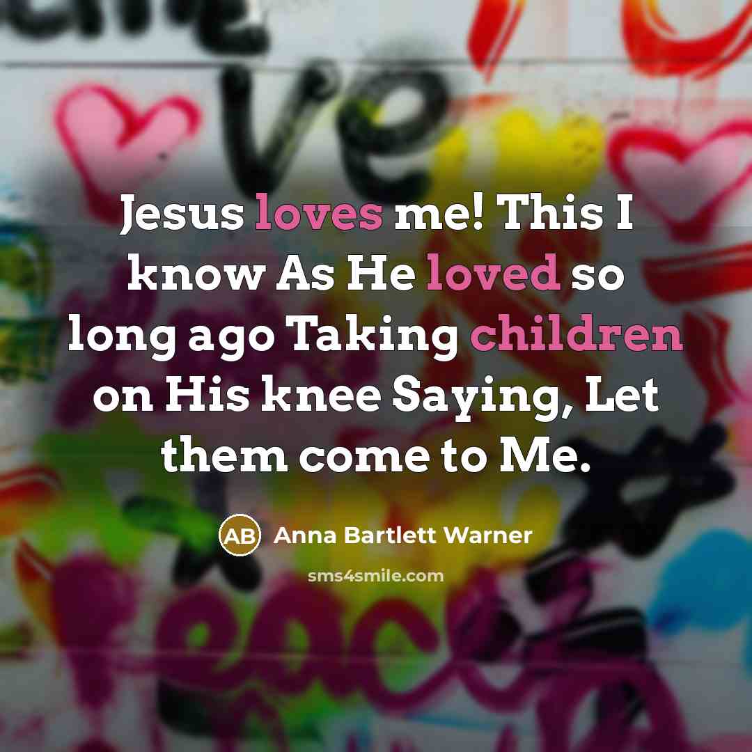 “Jesus loves me! This I know As He loved so long ago Taking children on His knee Saying, Let them come to Me.” quote by Anna Bartlett Warner
