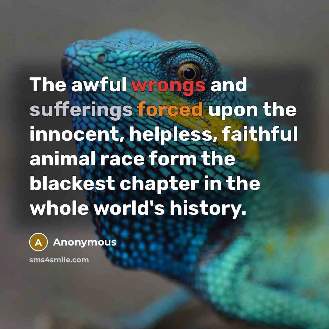 “The awful wrongs and sufferings forced upon the innocent, helpless, faithful animal race form the blackest chapter in the whole world's history.” quote by Anonymous