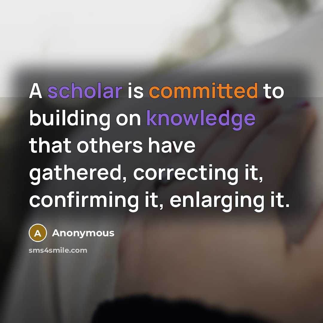 “A scholar is committed to building on knowledge that others have gathered, correcting it, confirming it, enlarging it.” quote by Anonymous
