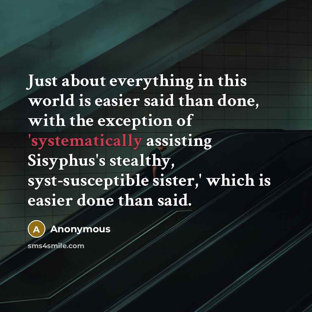 “Just about everything in this world is easier said than done, with the exception of 'systematically assisting Sisyphus's stealthy, syst-susceptible sister,' which is easier done than said.” quote by Anonymous
