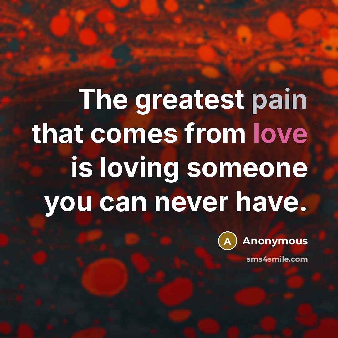 “The greatest pain that comes from love is loving someone you can never have.” quote by Anonymous