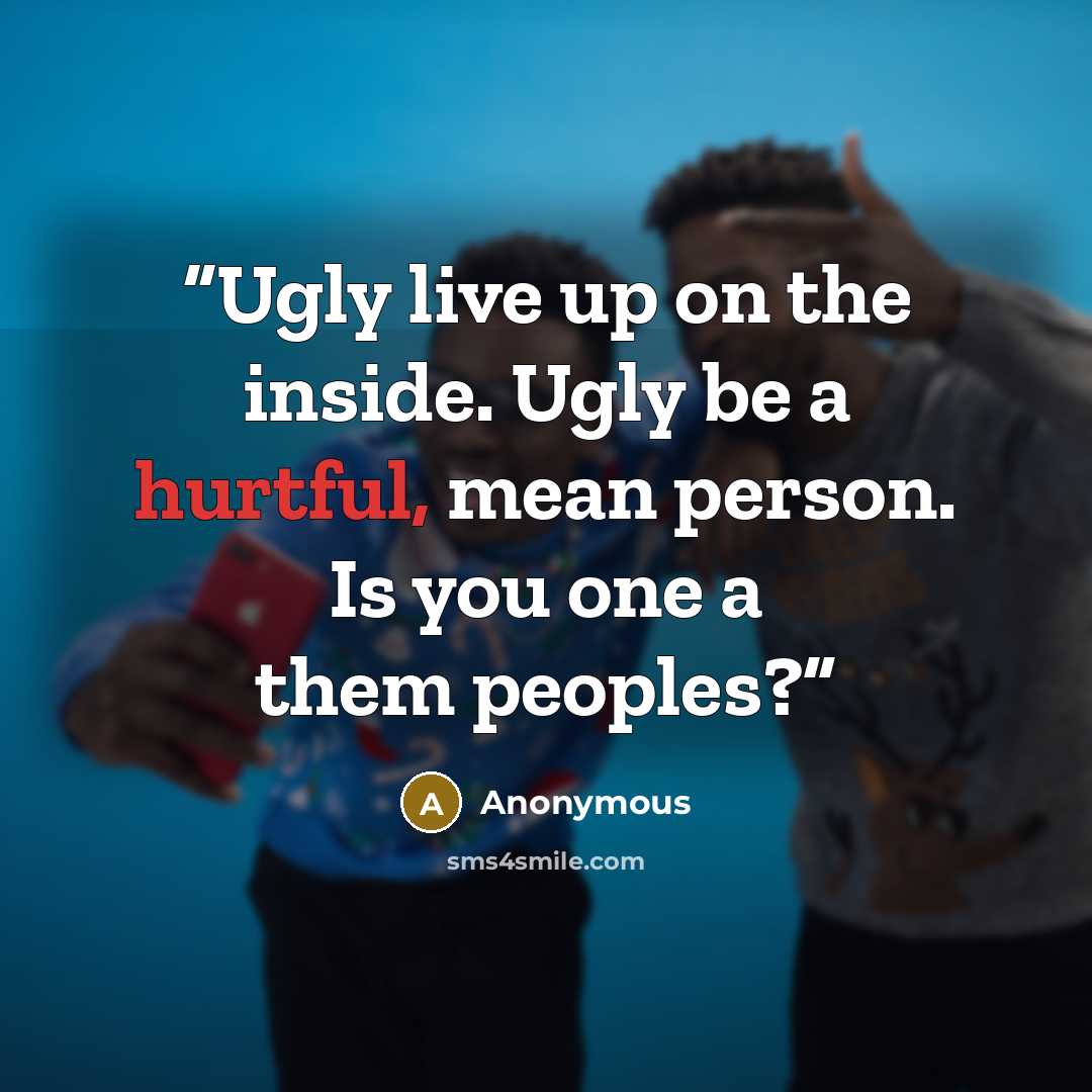 “Ugly live up on the inside. Ugly be a hurtful, mean person. Is you one a them peoples?” quote by Anonymous