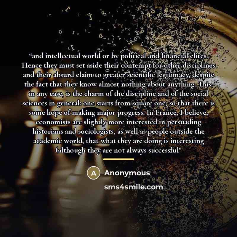“and intellectual world or by political and financial elites. Hence they must set aside their contempt for other disciplines and their absurd claim to greater scientific legitimacy, despite the fact that they know almost nothing about anything. This, in any case, is the charm of the discipline and…” quote by Anonymous