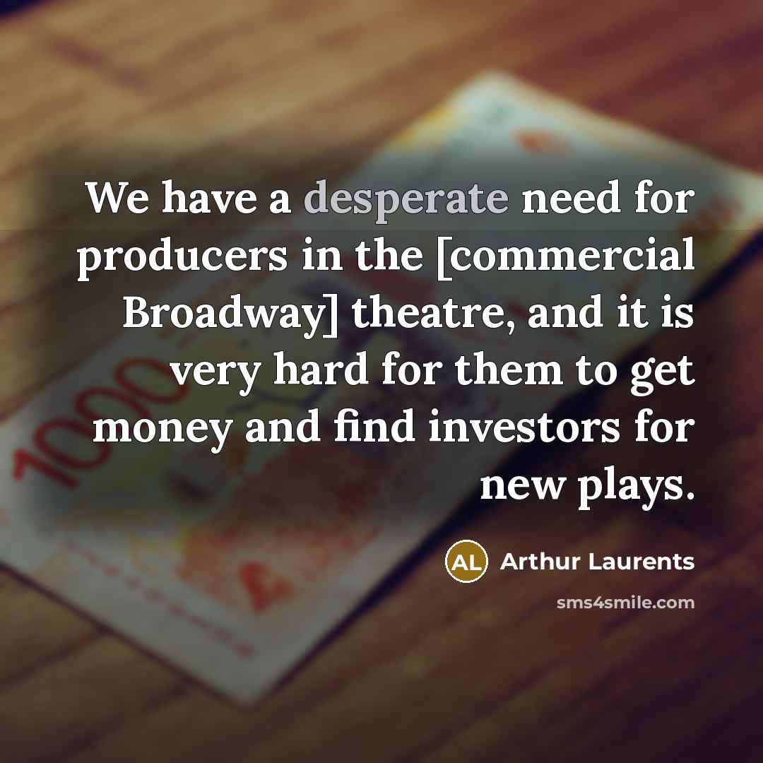 “We have a desperate need for producers in the [commercial Broadway] theatre, and it is very hard for them to get money and find investors for new plays.” quote by Arthur Laurents