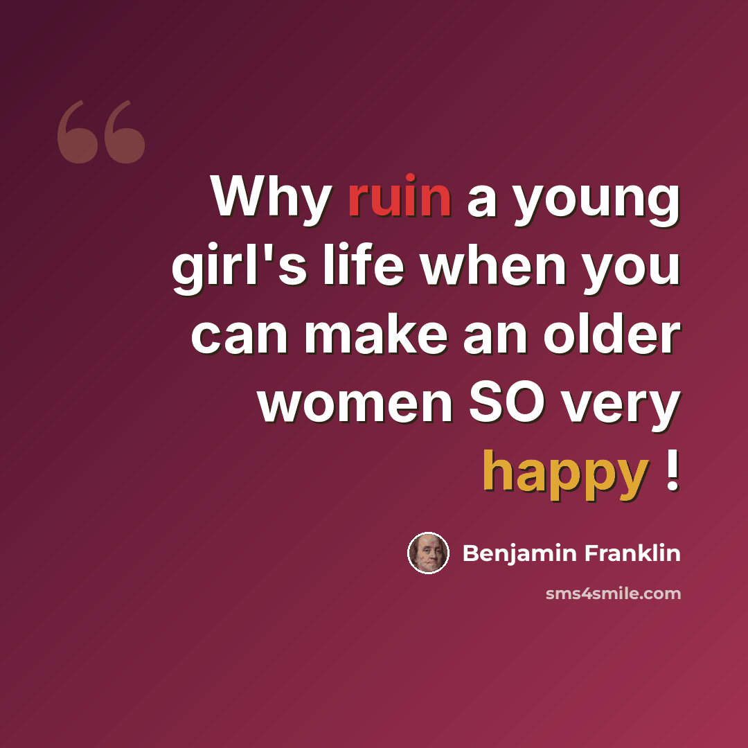 “Why ruin a young girl's life when you can make an older women SO very happy !” quote by Benjamin Franklin