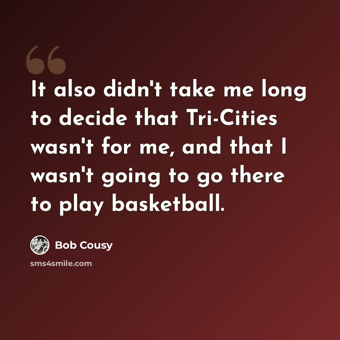 “It also didn't take me long to decide that Tri-Cities wasn't for me, and that I wasn't going to go there to play basketball.” quote by Bob Cousy