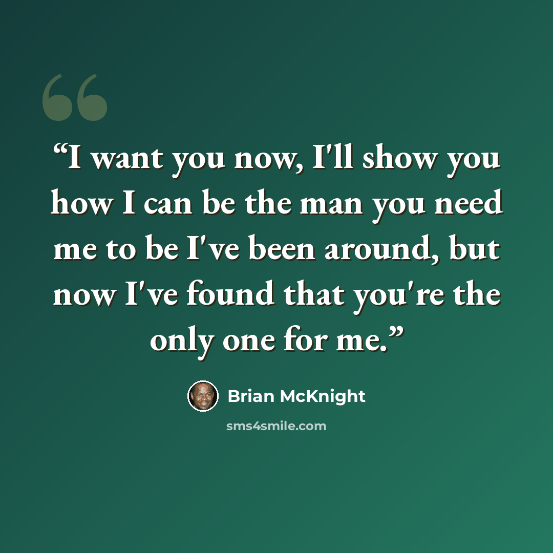 “I want you now, I'll show you how I can be the man you need me to be I've been around, but now I've found that you're the only one for me.” quote by Brian McKnight