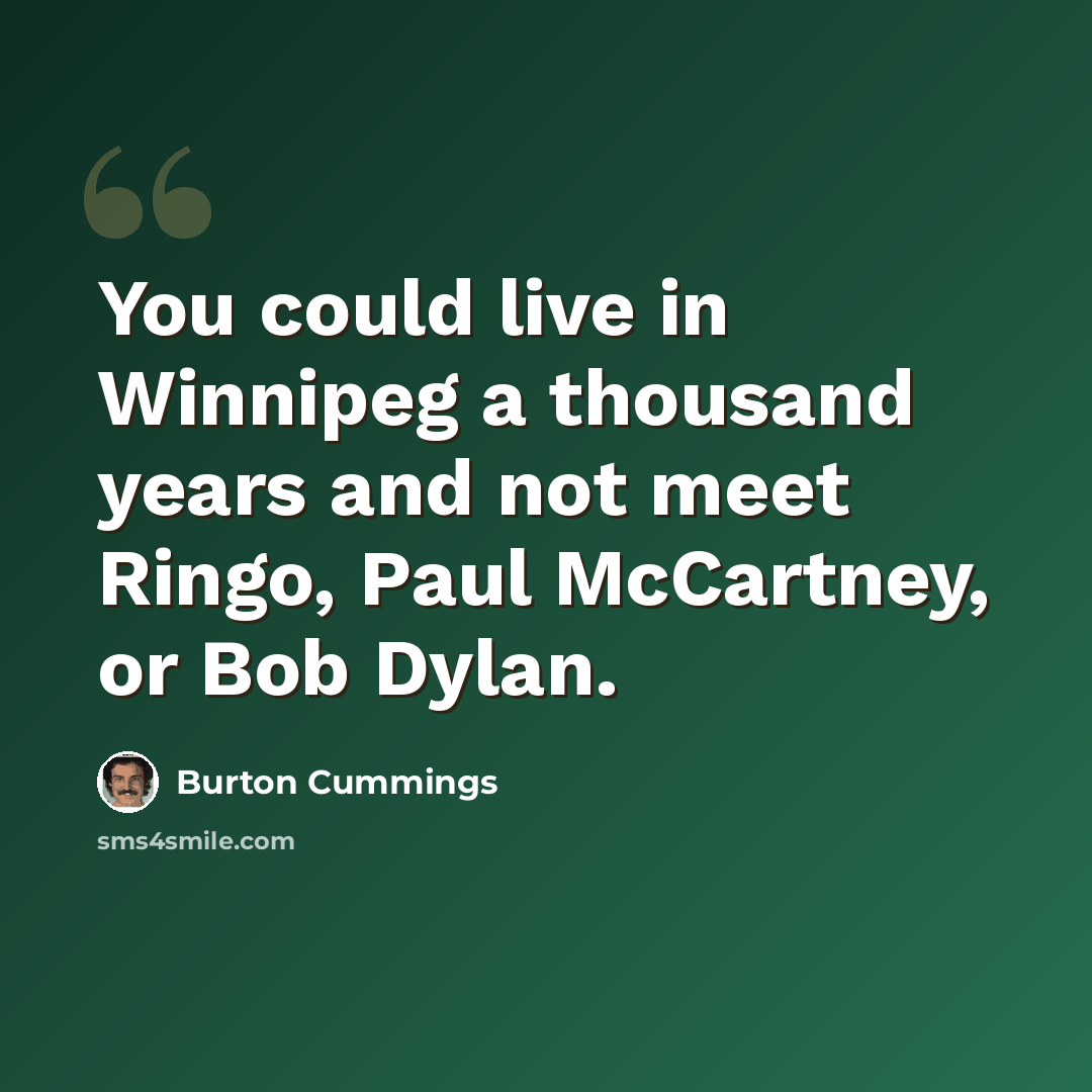 “You could live in Winnipeg a thousand years and not meet Ringo, Paul McCartney, or Bob Dylan.” quote by Burton Cummings