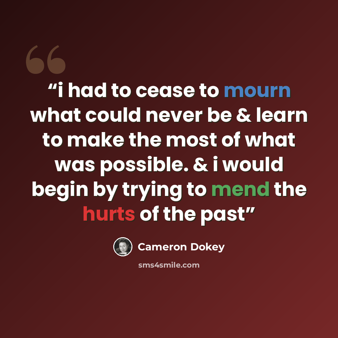 “i had to cease to mourn what could never be & learn to make the most of what was possible. & i would begin by trying to mend the hurts of the past” quote by Cameron Dokey