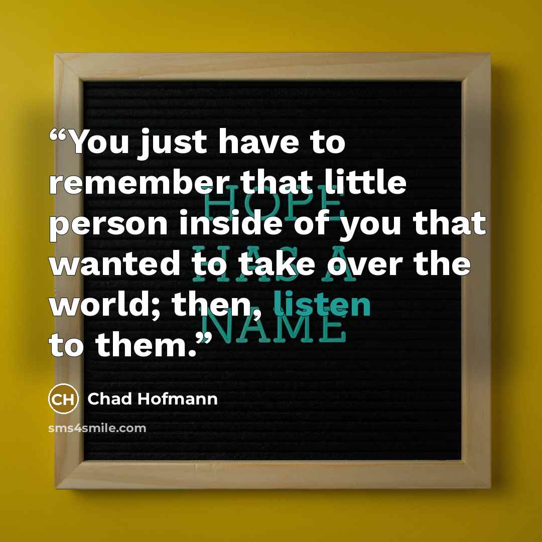 “You just have to remember that little person inside of you that wanted to take over the world; then, listen to them.” quote by Chad Hofmann