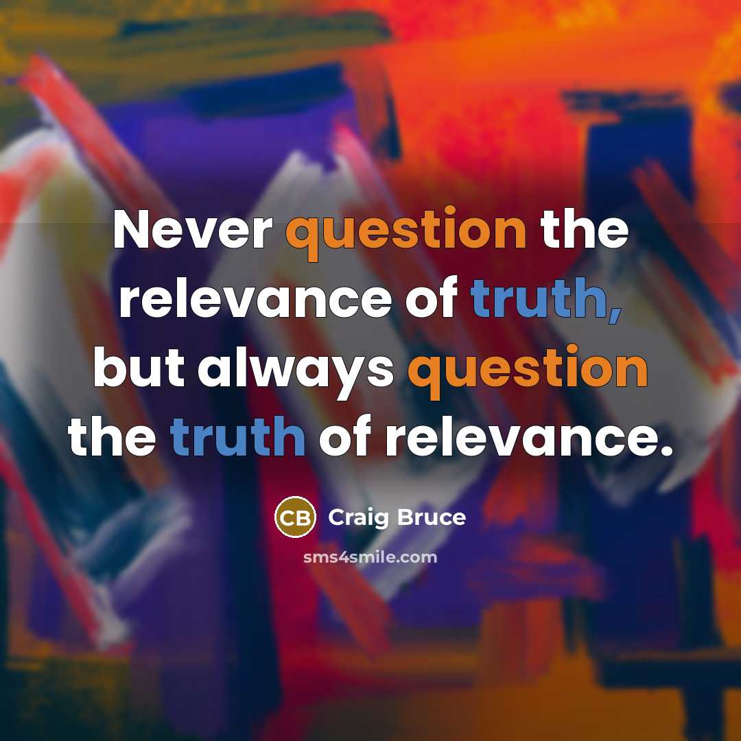 “Never question the relevance of truth, but always question the truth of relevance.” quote by Craig Bruce
