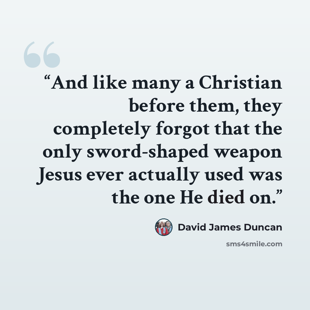 “And like many a Christian before them, they completely forgot that the only sword-shaped weapon Jesus ever actually used was the one He died on.” quote by David James Duncan