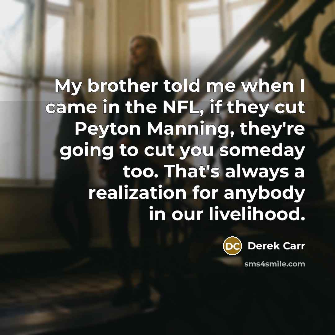 “My brother told me when I came in the NFL, if they cut Peyton Manning, they're going to cut you someday too. That's always a realization for anybody in our livelihood.” quote by Derek Carr