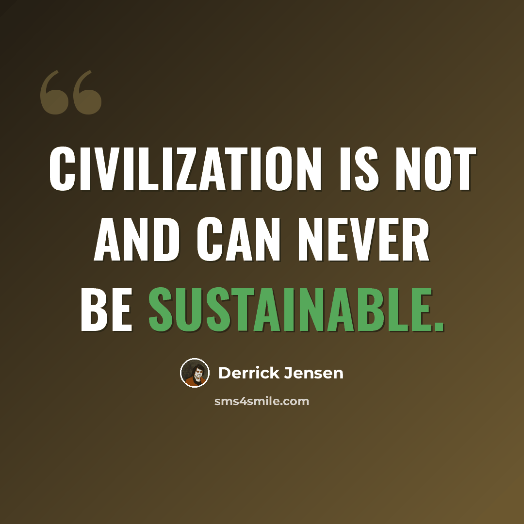 “Civilization is not and can never be sustainable.” quote by Derrick Jensen