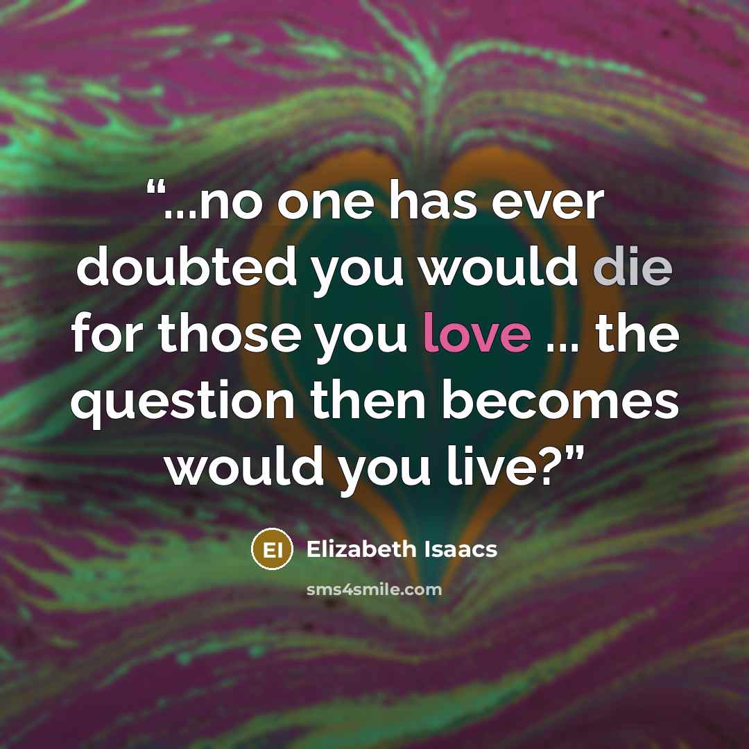 “...no one has ever doubted you would die for those you love ... the question then becomes would you live?” quote by Elizabeth Isaacs
