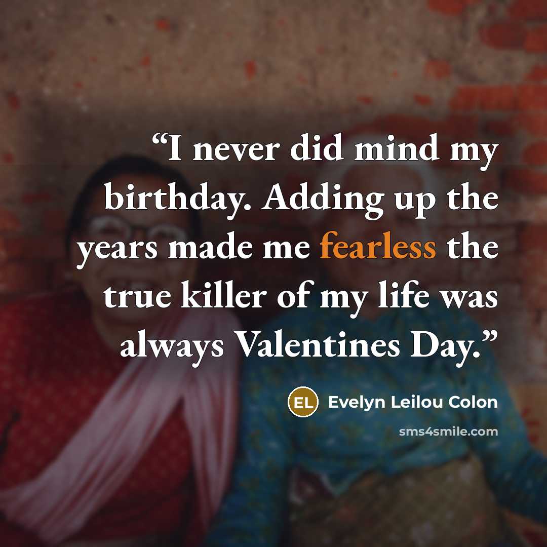 “I never did mind my birthday. Adding up the years made me fearless the true killer of my life was always Valentines Day.” quote by Evelyn Leilou Colon
