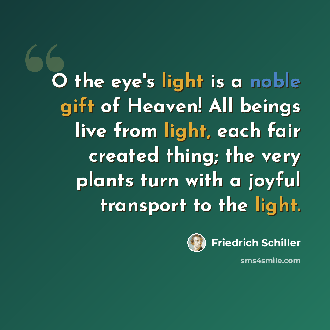 “O the eye's light is a noble gift of Heaven! All beings live from light, each fair created thing; the very plants turn with a joyful transport to the light.” quote by Friedrich Schiller