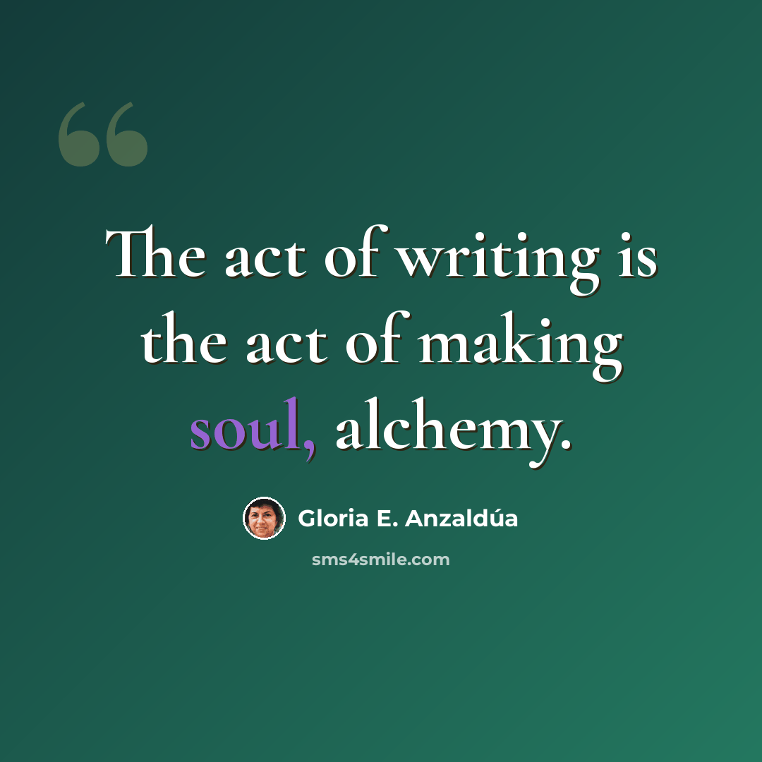 “The act of writing is the act of making soul, alchemy.” quote by Gloria E. Anzaldúa
