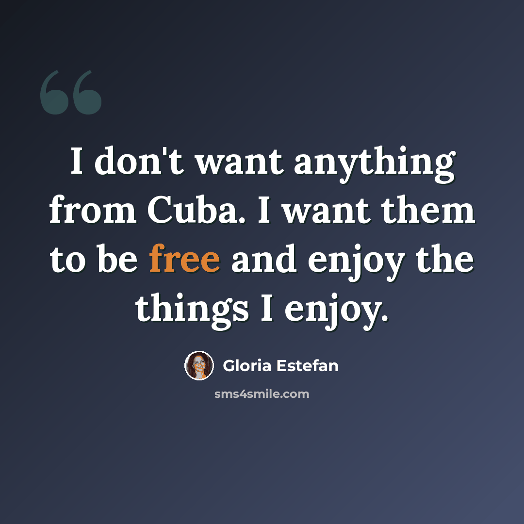 “I don't want anything from Cuba. I want them to be free and enjoy the things I enjoy.” quote by Gloria Estefan