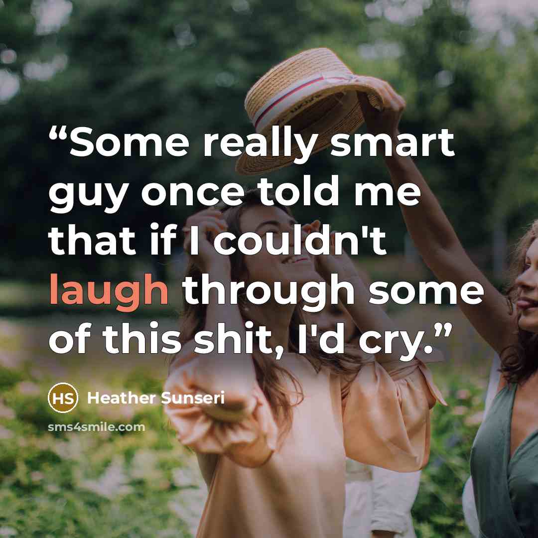 “Some really smart guy once told me that if I couldn't laugh through some of this shit, I'd cry.” quote by Heather Sunseri