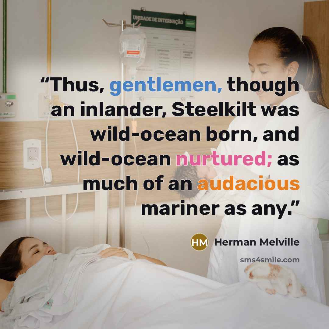 “Thus, gentlemen, though an inlander, Steelkilt was wild-ocean born, and wild-ocean nurtured; as much of an audacious mariner as any.” quote by Herman Melville