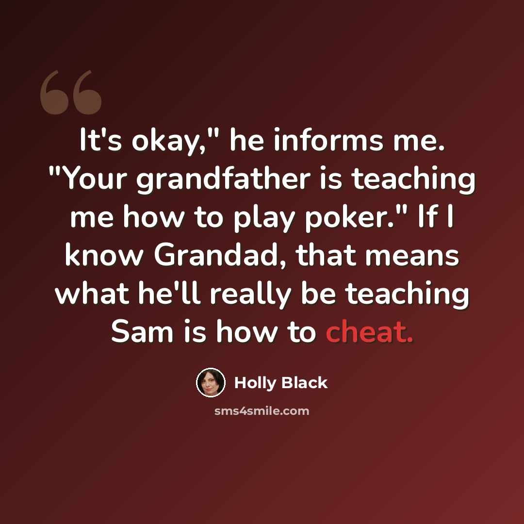 “It's okay," he informs me. "Your grandfather is teaching me how to play poker." If I know Grandad, that means what he'll really be teaching Sam is how to cheat.” quote by Holly Black