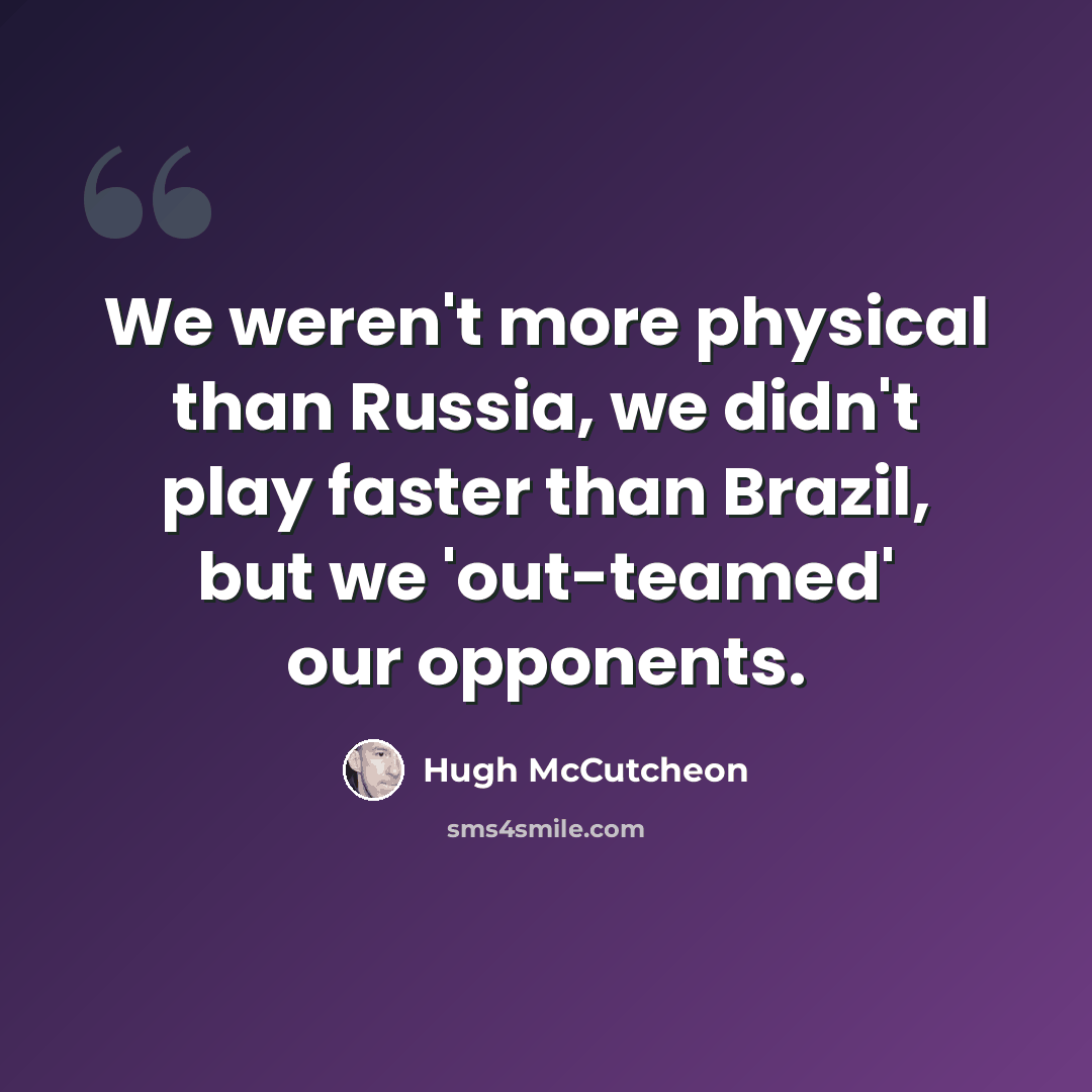 “We weren't more physical than Russia, we didn't play faster than Brazil, but we 'out-teamed' our opponents.” quote by Hugh McCutcheon