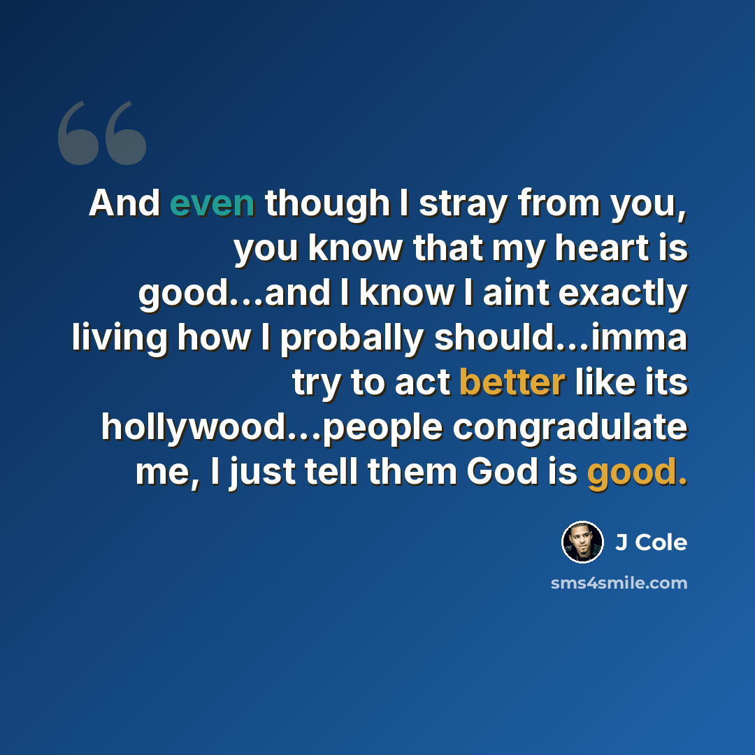 “And even though I stray from you, you know that my heart is good...and I know I aint exactly living how I probally should...imma try to act better like its hollywood...people congradulate me, I just tell them God is good.” quote by J Cole
