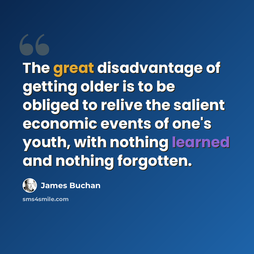 “The great disadvantage of getting older is to be obliged to relive the salient economic events of one's youth, with nothing learned and nothing forgotten.” quote by James Buchan