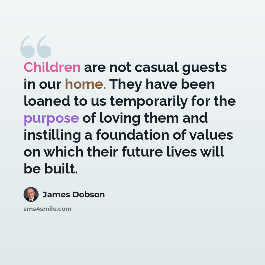“Children are not casual guests in our home. They have been loaned to us temporarily for the purpose of loving them and instilling a foundation of values on which their future lives will be built.” quote by James Dobson