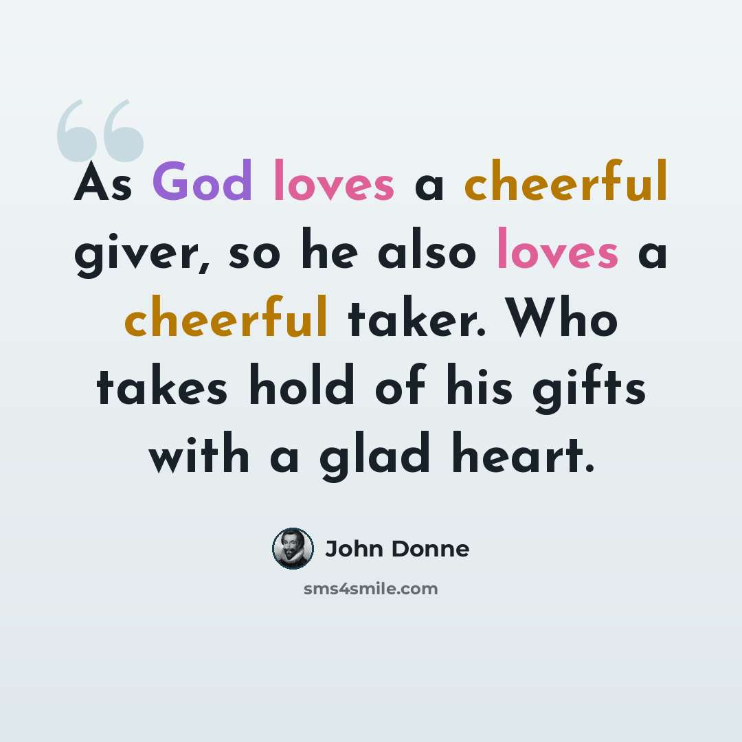 “As God loves a cheerful giver, so he also loves a cheerful taker. Who takes hold of his gifts with a glad heart.” quote by John Donne