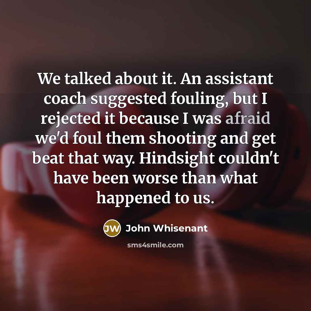 “We talked about it. An assistant coach suggested fouling, but I rejected it because I was afraid we'd foul them shooting and get beat that way. Hindsight couldn't have been worse than what happened to us.” quote by John Whisenant