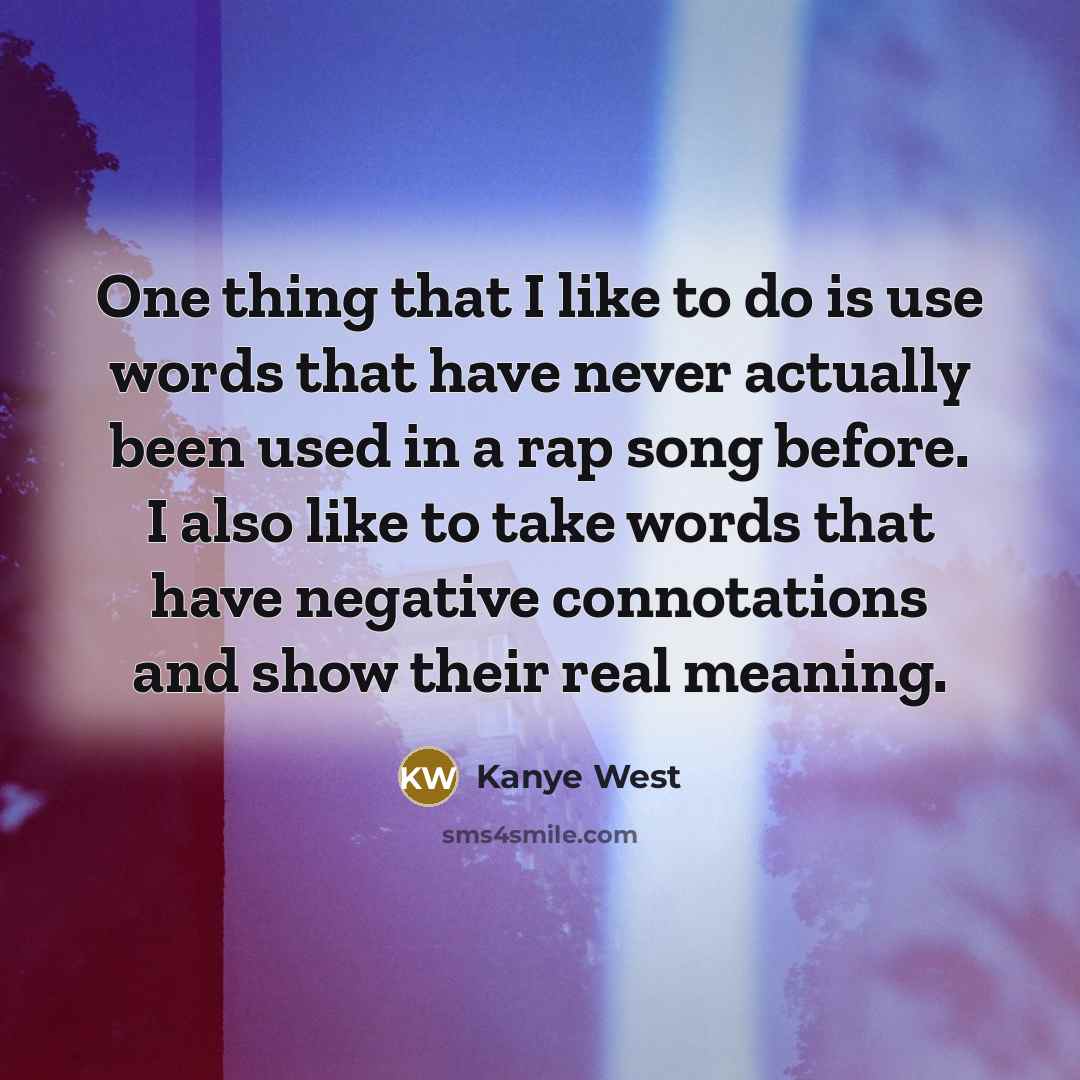 “One thing that I like to do is use words that have never actually been used in a rap song before. I also like to take words that have negative connotations and show their real meaning.” quote by Kanye West