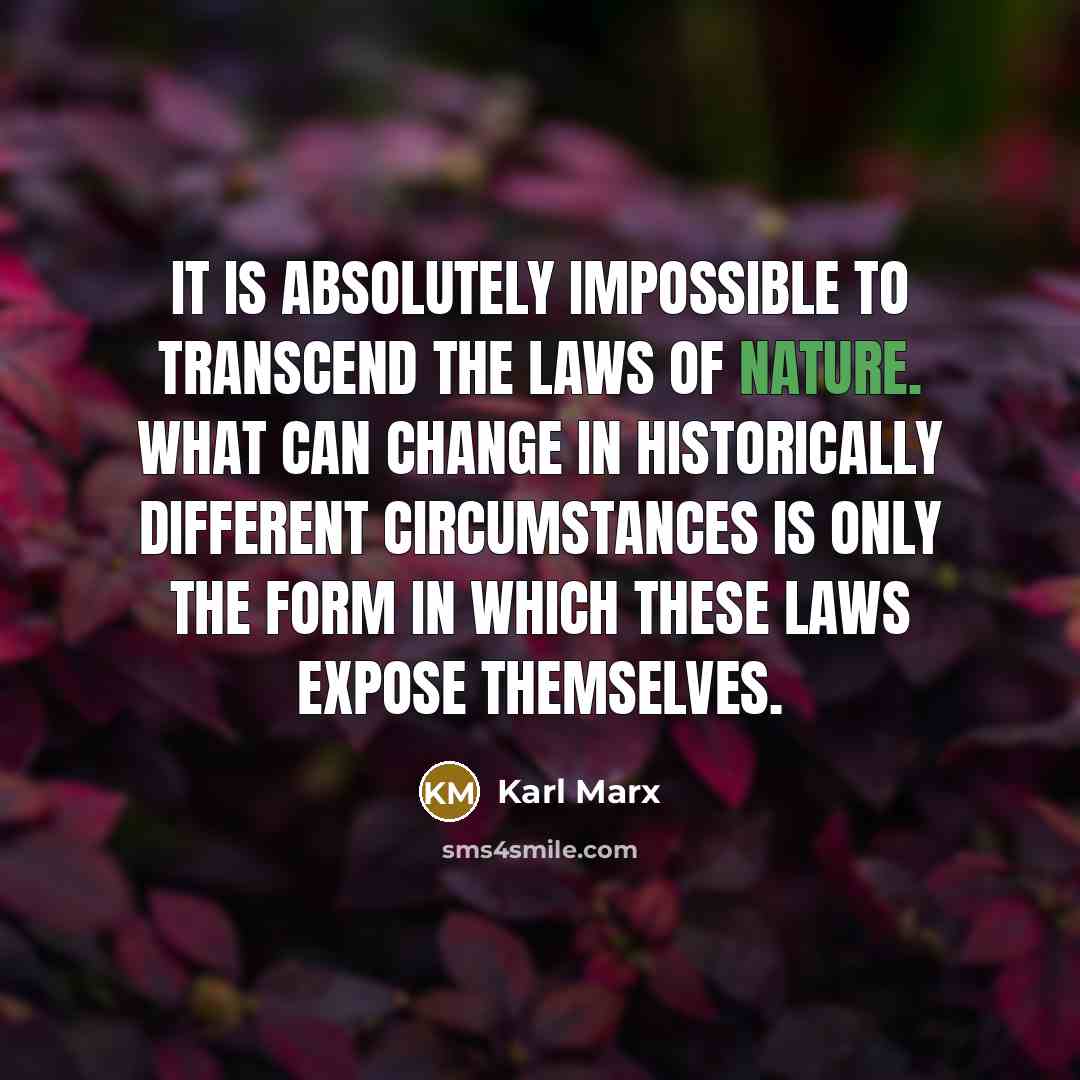 “It is absolutely impossible to transcend the laws of nature. What can change in historically different circumstances is only the form in which these laws expose themselves.” quote by Karl Marx
