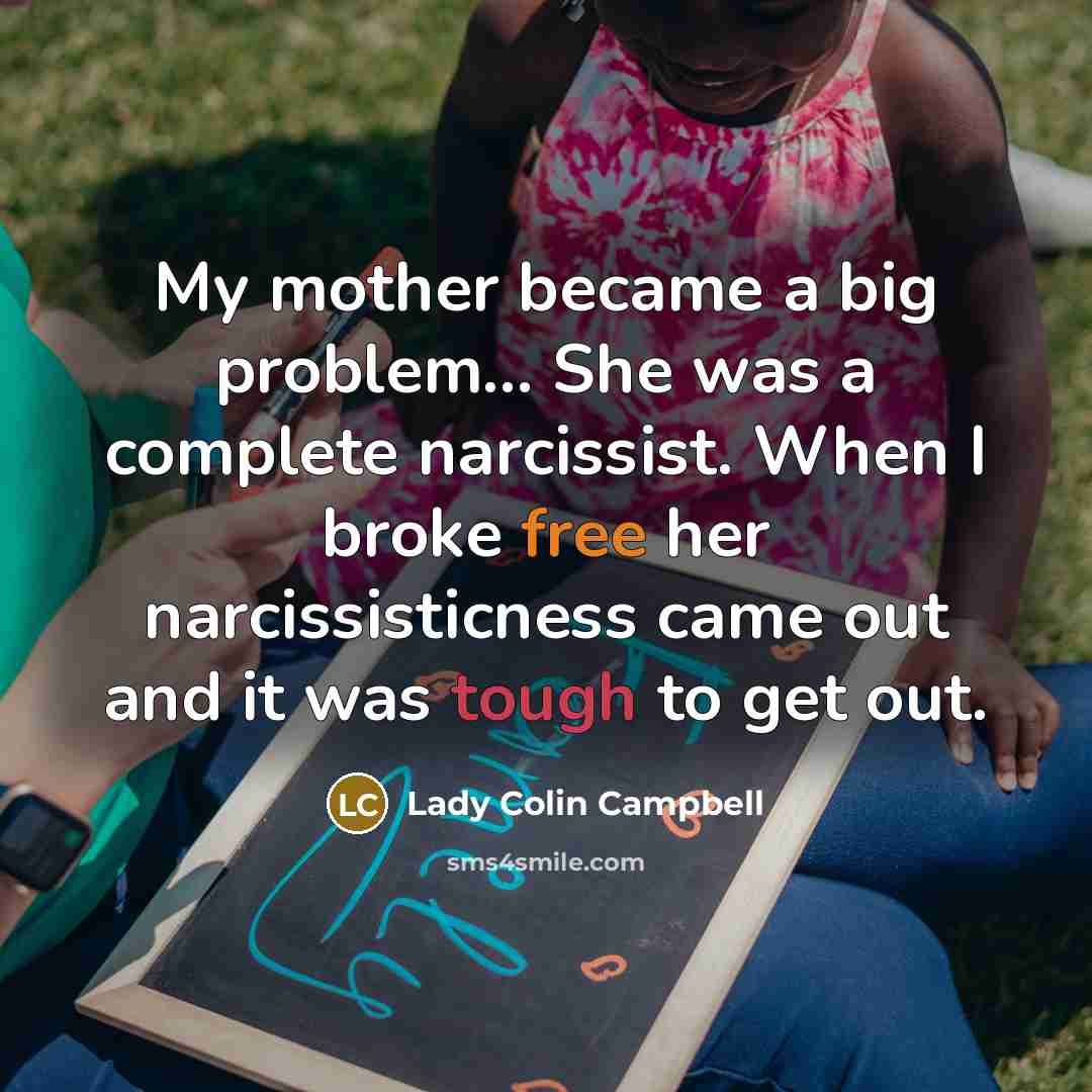 “My mother became a big problem... She was a complete narcissist. When I broke free her narcissisticness came out and it was tough to get out.” quote by Lady Colin Campbell