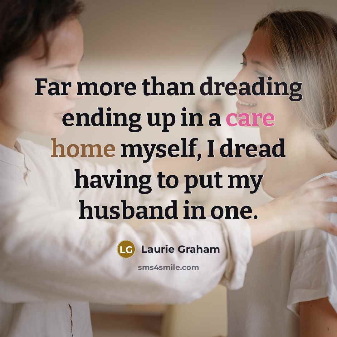 “Far more than dreading ending up in a care home myself, I dread having to put my husband in one.” quote by Laurie Graham
